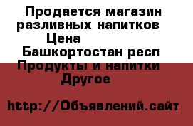 Продается магазин разливных напитков › Цена ­ 130 000 - Башкортостан респ. Продукты и напитки » Другое   